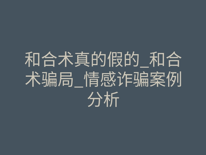 和合术真的假的_和合术骗局_情感诈骗案例分析
