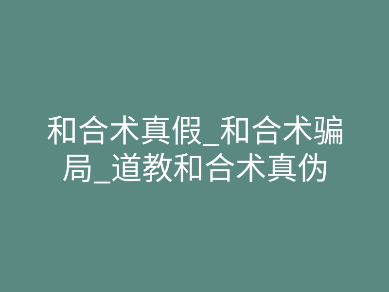 和合术真假_和合术骗局_道教和合术真伪