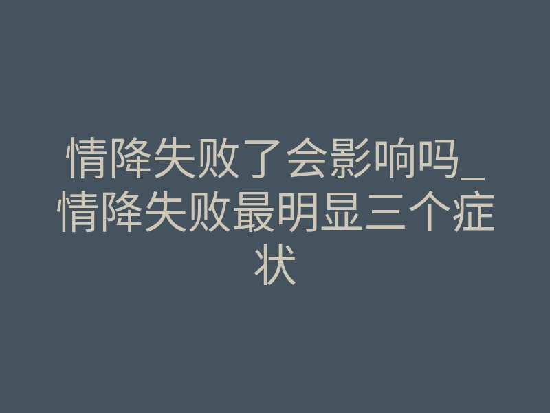 情降失败了会影响吗_情降失败最明显三个症状