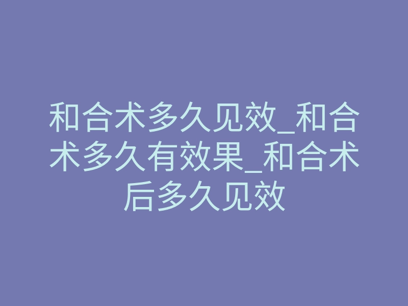 和合术多久见效_和合术多久有效果_和合术后多久见效