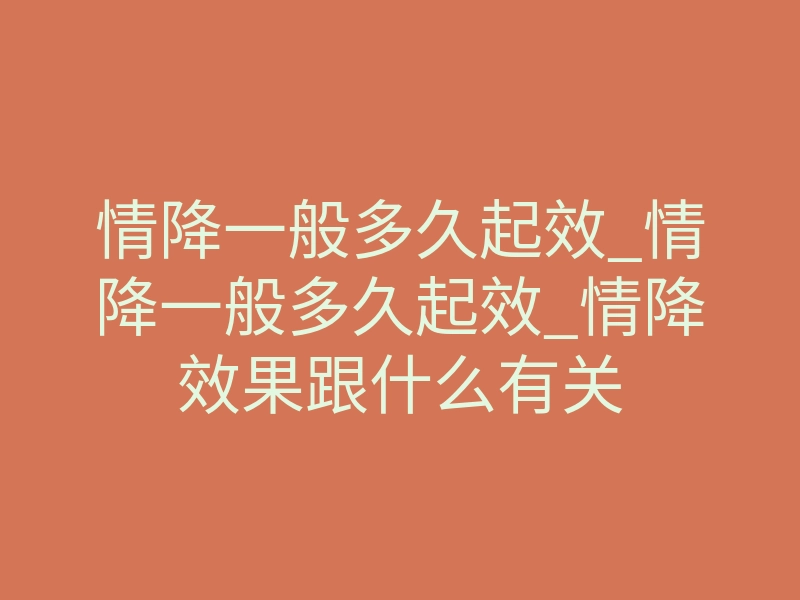 情降一般多久起效_情降一般多久起效_情降效果跟什么有关