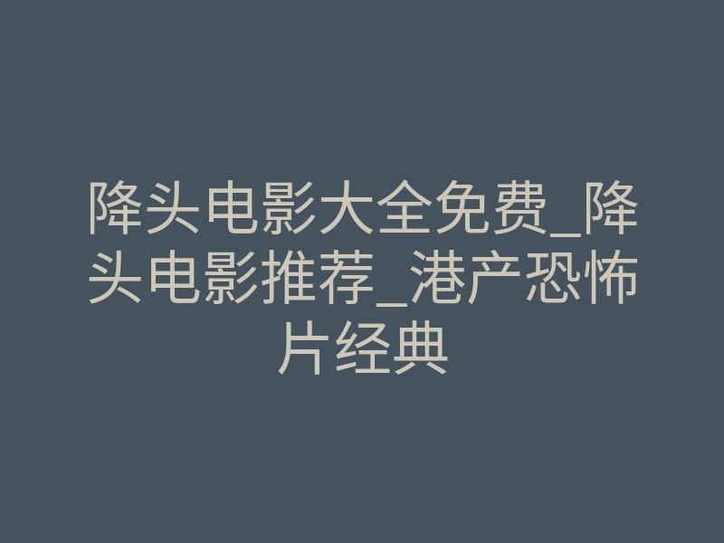 降头电影大全免费_降头电影推荐_港产恐怖片经典