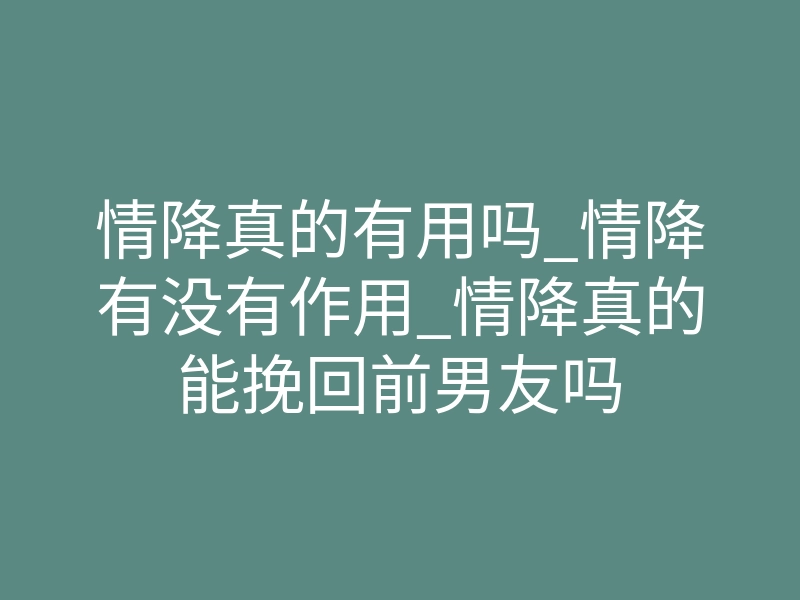 情降真的有用吗_情降有没有作用_情降真的能挽回前男友吗