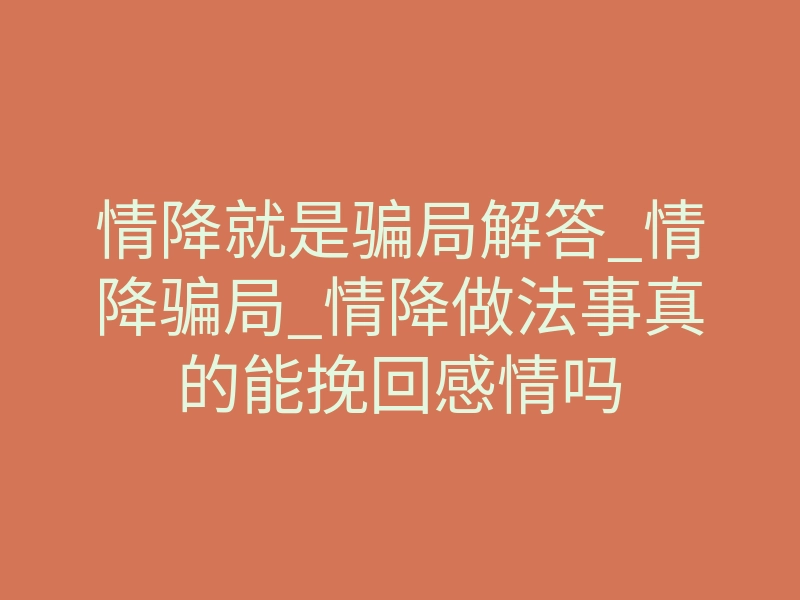 情降就是骗局解答_情降骗局_情降做法事真的能挽回感情吗