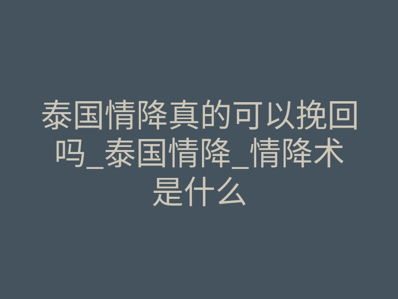 泰国情降真的可以挽回吗_泰国情降_情降术是什么