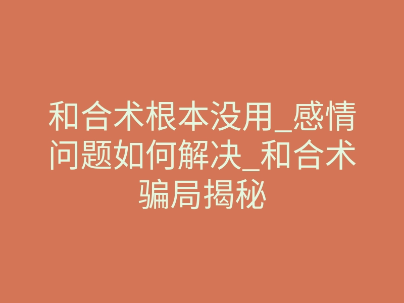 和合术根本没用_感情问题如何解决_和合术骗局揭秘