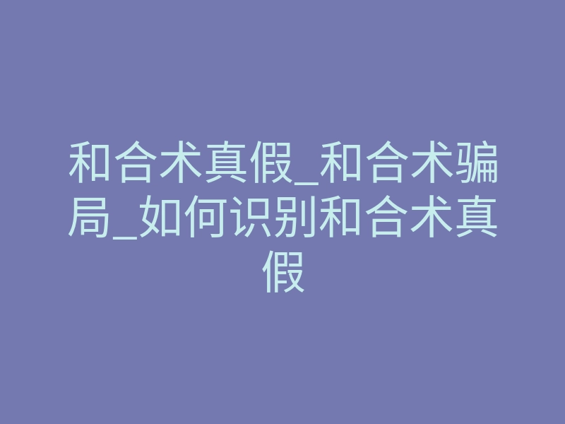 和合术真假_和合术骗局_如何识别和合术真假