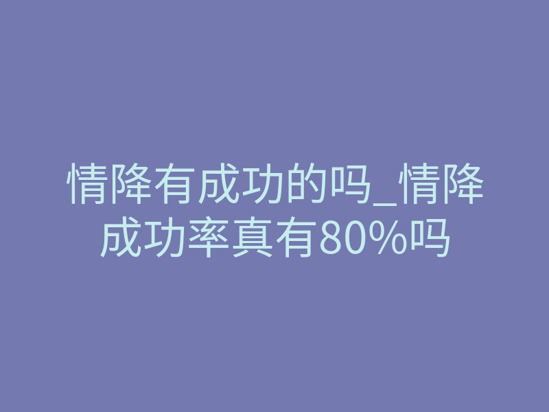 情降有成功的吗_情降成功率真有80%吗