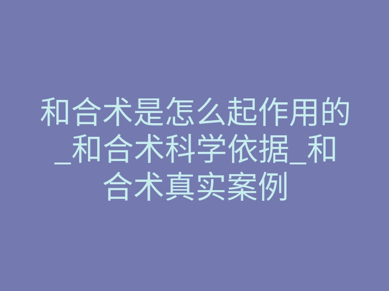 和合术是怎么起作用的_和合术科学依据_和合术真实案例