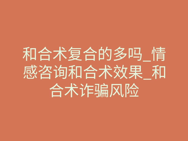 和合术复合的多吗_情感咨询和合术效果_和合术诈骗风险