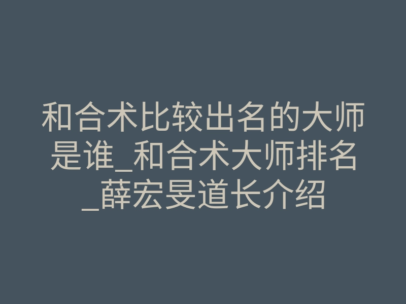 和合术比较出名的大师是谁_和合术大师排名_薛宏旻道长介绍