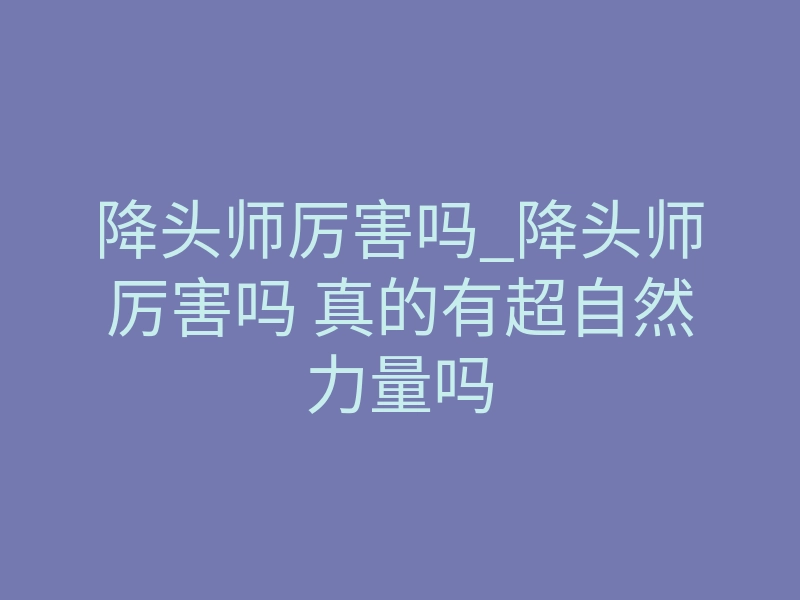 降头师厉害吗_降头师厉害吗 真的有超自然力量吗