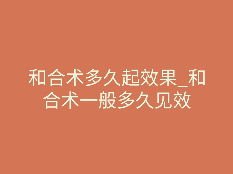 和合术多久起效果_和合术一般多久见效