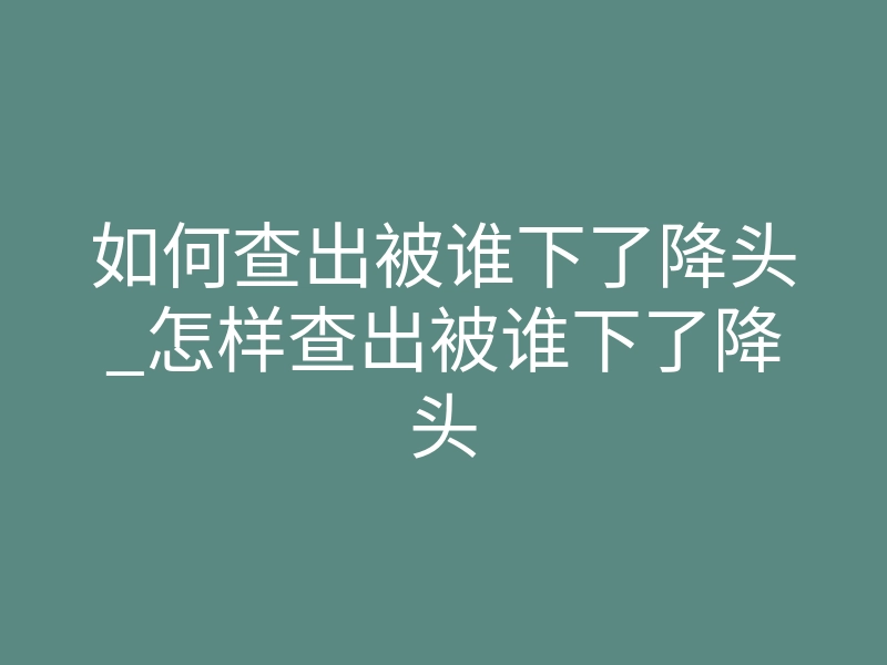 如何查出被谁下了降头_怎样查出被谁下了降头