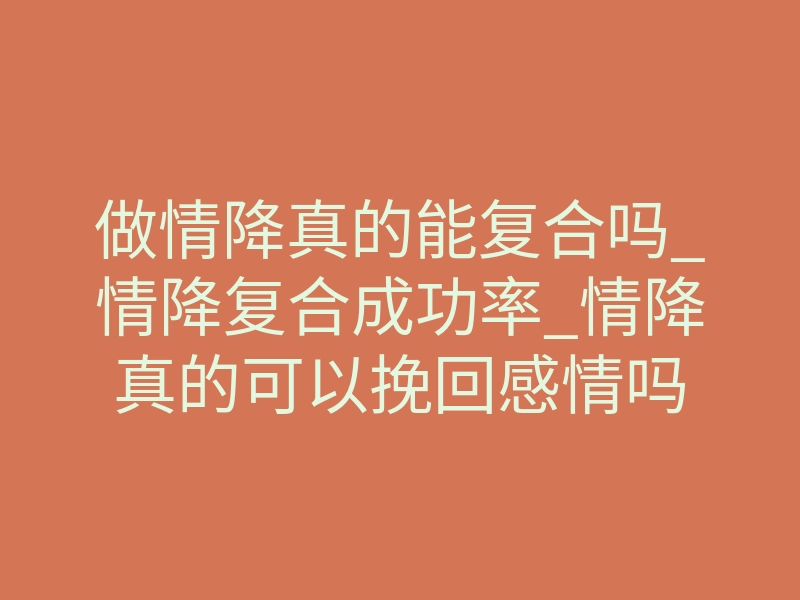 做情降真的能复合吗_情降复合成功率_情降真的可以挽回感情吗