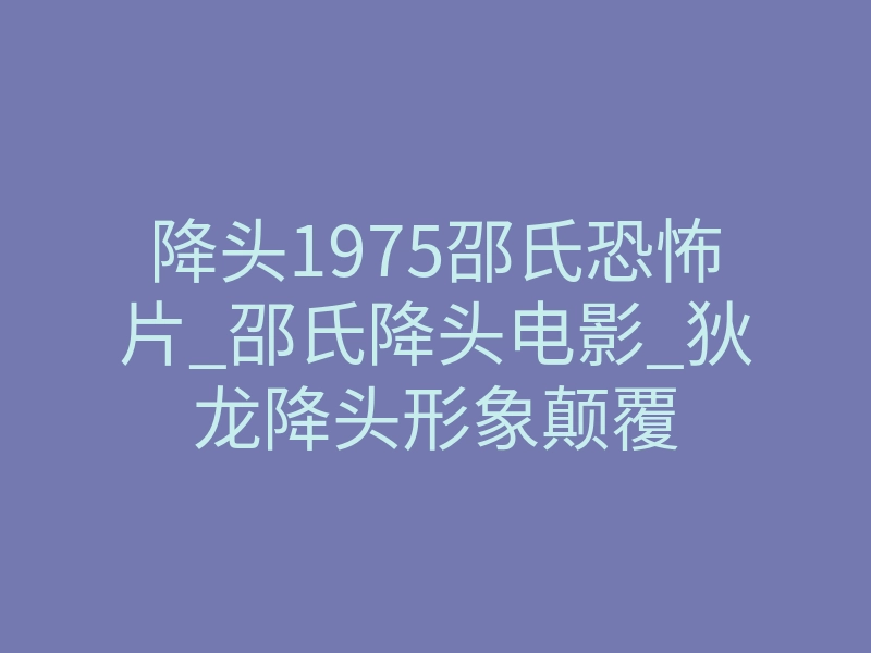 降头1975邵氏恐怖片_邵氏降头电影_狄龙降头形象颠覆