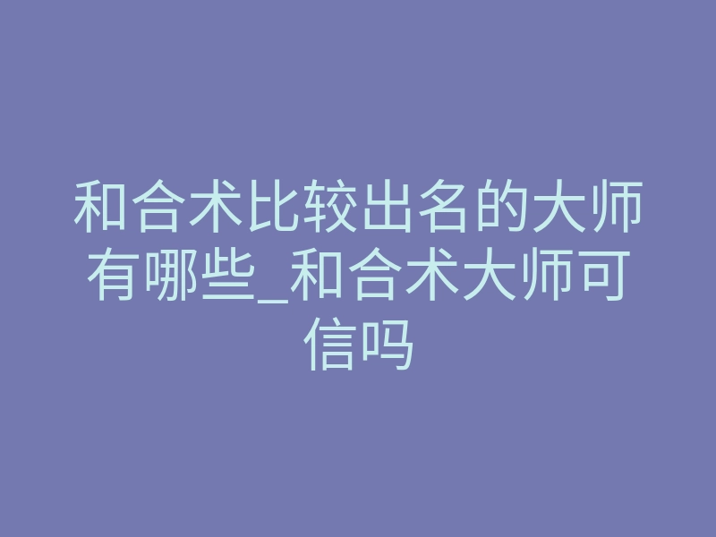 和合术比较出名的大师有哪些_和合术大师可信吗