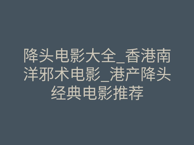 降头电影大全_香港南洋邪术电影_港产降头经典电影推荐