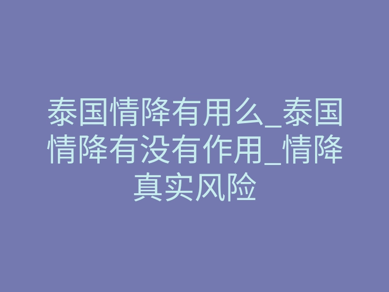 泰国情降有用么_泰国情降有没有作用_情降真实风险