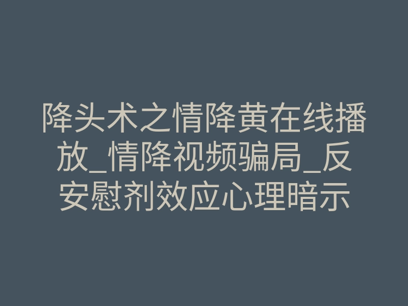 降头术之情降黄在线播放_情降视频骗局_反安慰剂效应心理暗示