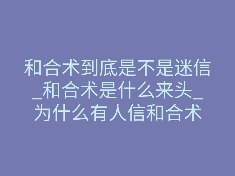 和合术到底是不是迷信_和合术是什么来头_为什么有人信和合术