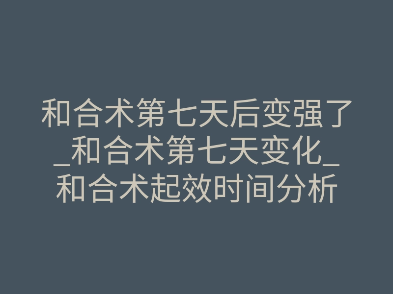 和合术第七天后变强了_和合术第七天变化_和合术起效时间分析