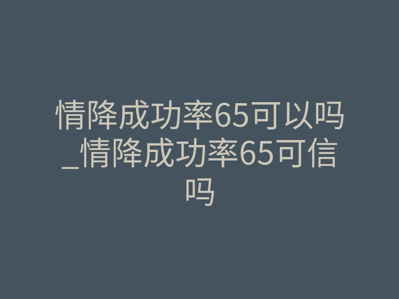 情降成功率65可以吗_情降成功率65可信吗