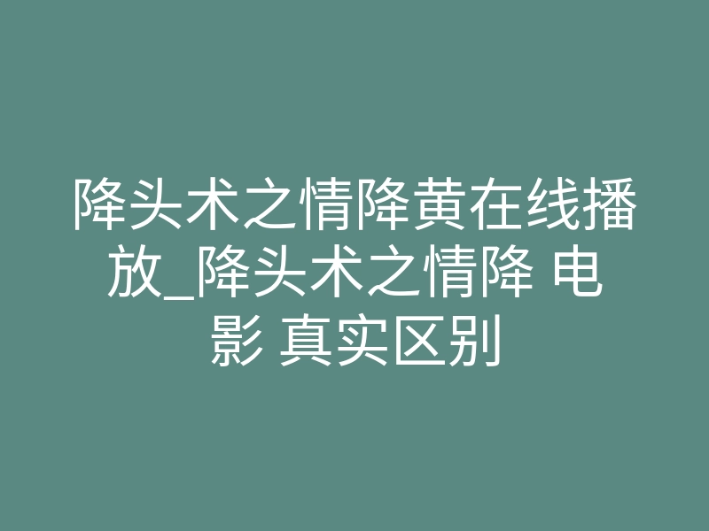 降头术之情降黄在线播放_降头术之情降 电影 真实区别