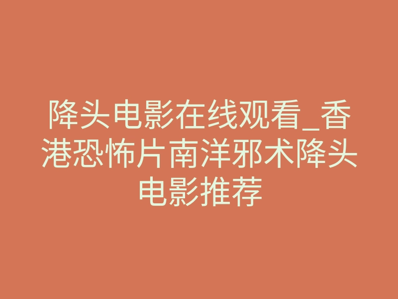 降头电影在线观看_香港恐怖片南洋邪术降头电影推荐