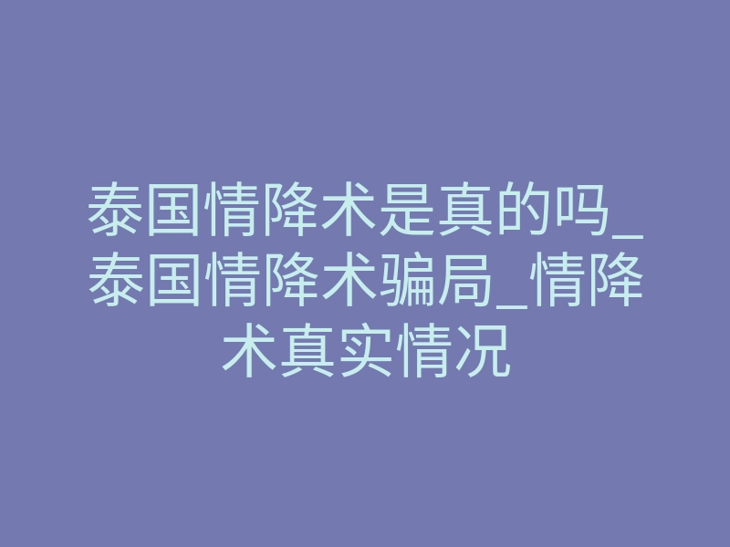 泰国情降术是真的吗_泰国情降术骗局_情降术真实情况