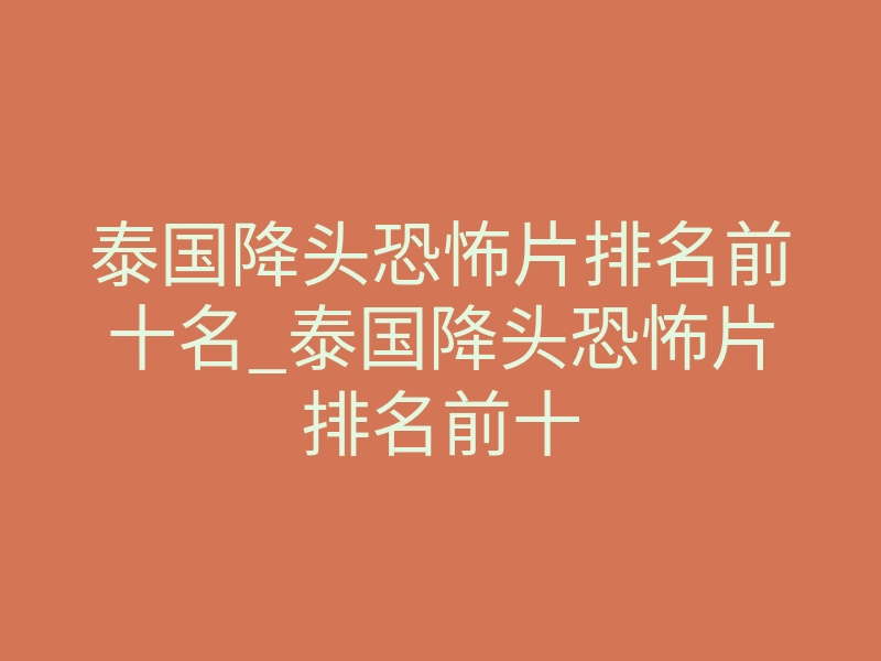 泰国降头恐怖片排名前十名_泰国降头恐怖片排名前十