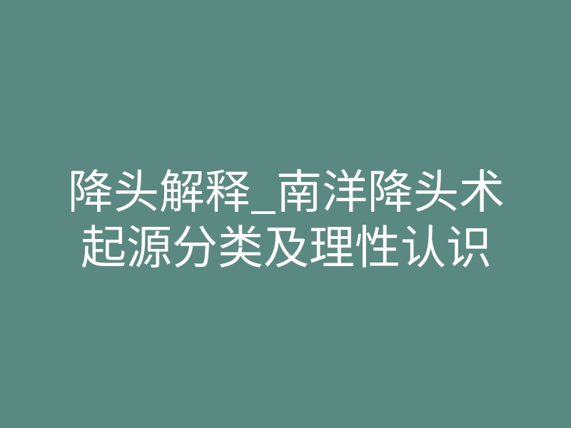 降头解释_南洋降头术起源分类及理性认识