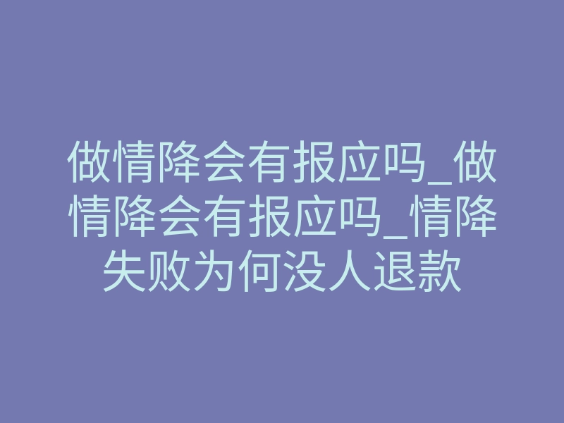 做情降会有报应吗_做情降会有报应吗_情降失败为何没人退款
