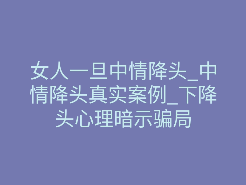 女人一旦中情降头_中情降头真实案例_下降头心理暗示骗局