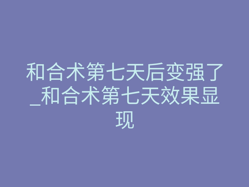 和合术第七天后变强了_和合术第七天效果显现