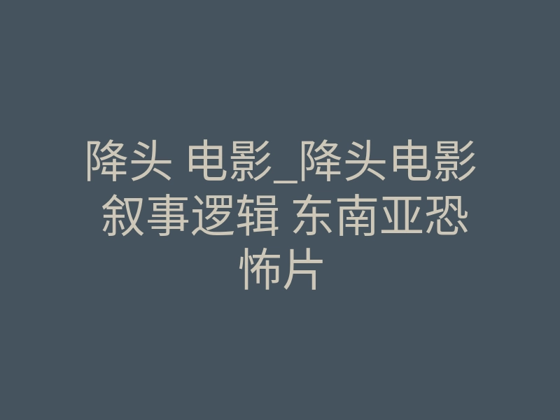 降头 电影_降头电影 叙事逻辑 东南亚恐怖片