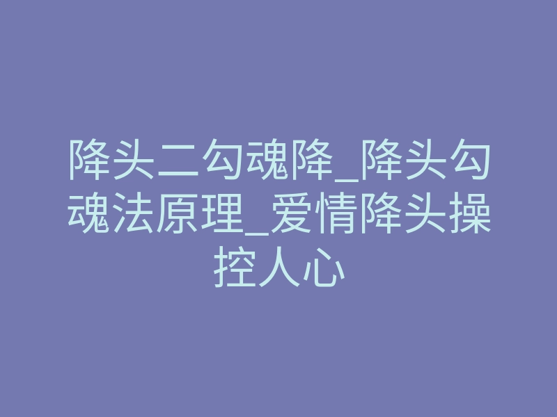 降头二勾魂降_降头勾魂法原理_爱情降头操控人心