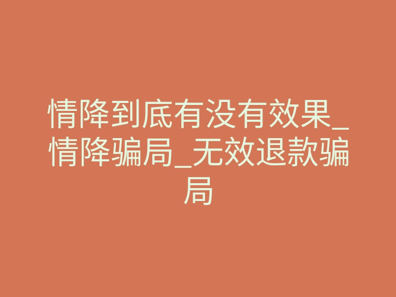 情降到底有没有效果_情降骗局_无效退款骗局