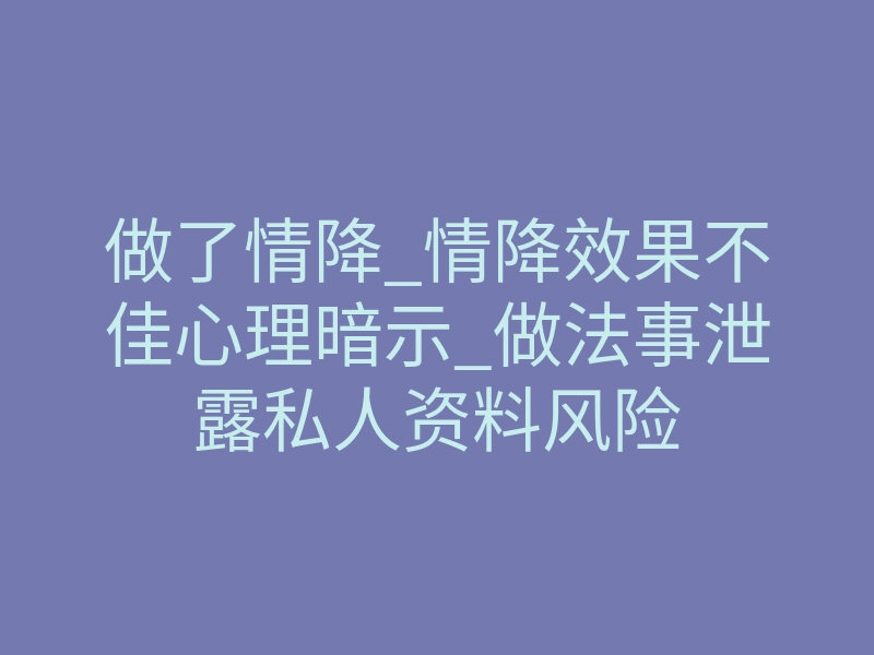 做了情降_情降效果不佳心理暗示_做法事泄露私人资料风险