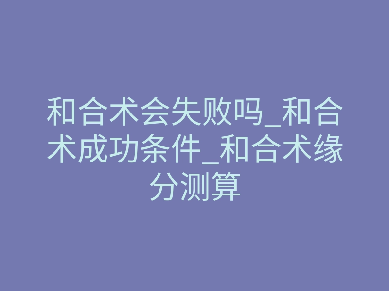 和合术会失败吗_和合术成功条件_和合术缘分测算