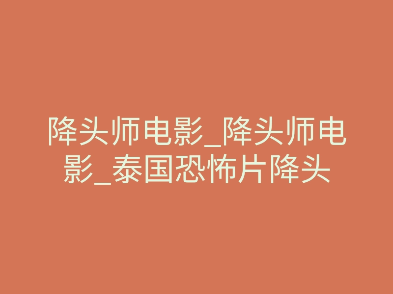 降头师电影_降头师电影_泰国恐怖片降头