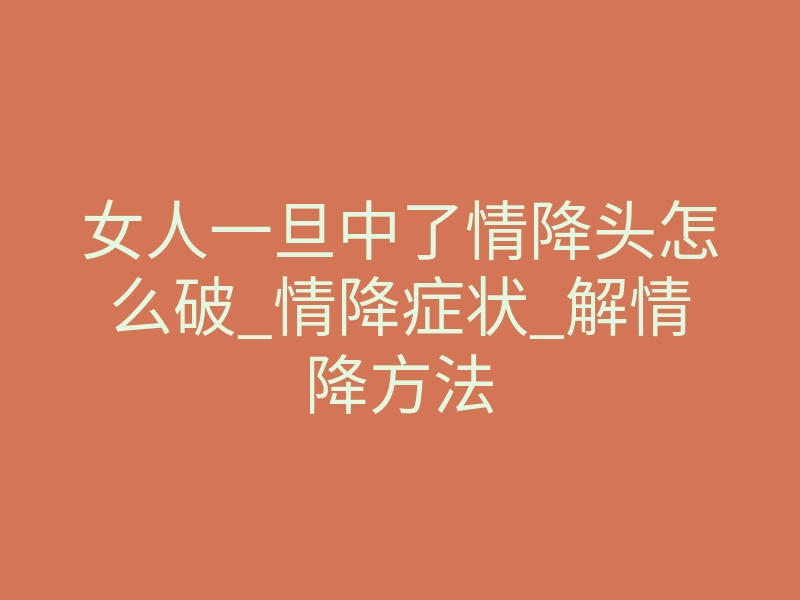 女人一旦中了情降头怎么破_情降症状_解情降方法