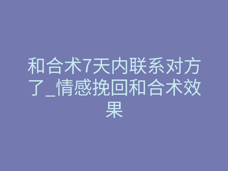 和合术7天内联系对方了_情感挽回和合术效果