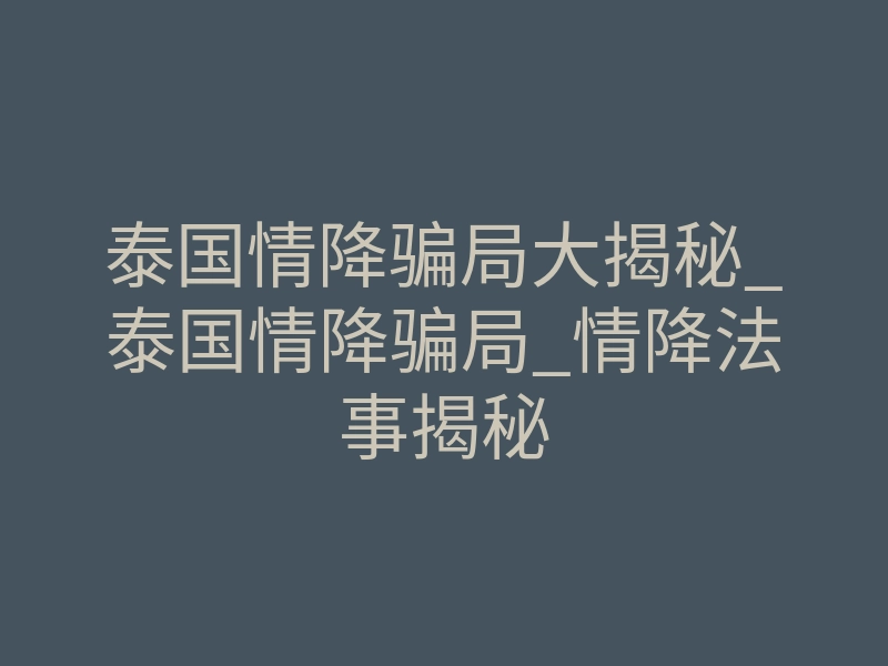 泰国情降骗局大揭秘_泰国情降骗局_情降法事揭秘