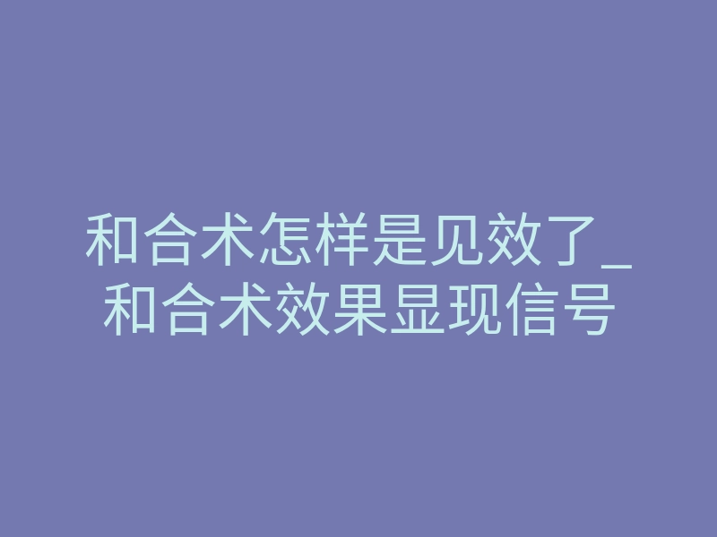 和合术怎样是见效了_和合术效果显现信号