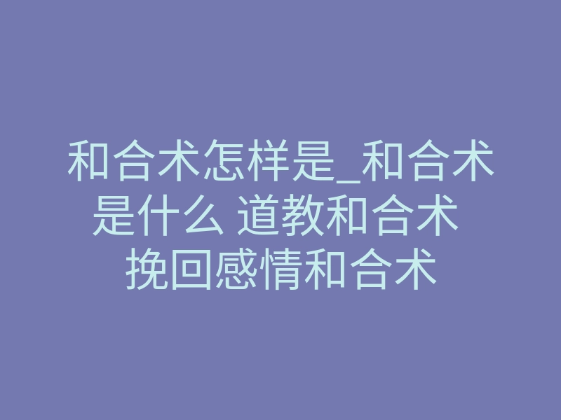 和合术怎样是_和合术是什么 道教和合术 挽回感情和合术