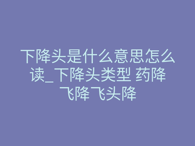下降头是什么意思怎么读_下降头类型 药降飞降飞头降