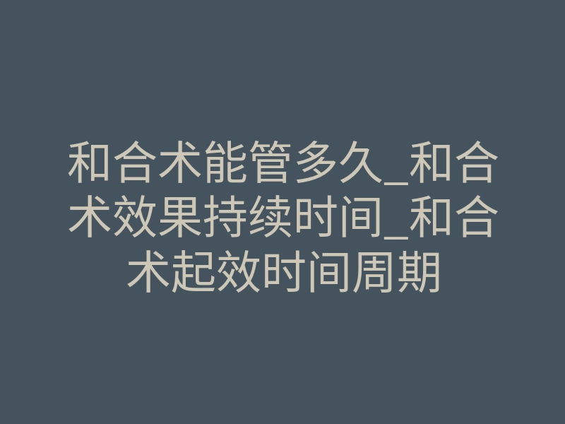 和合术能管多久_和合术效果持续时间_和合术起效时间周期