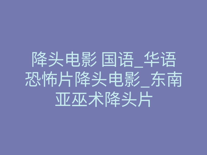 降头电影 国语_华语恐怖片降头电影_东南亚巫术降头片
