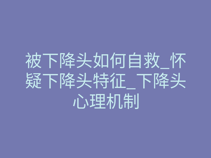 被下降头如何自救_怀疑下降头特征_下降头心理机制